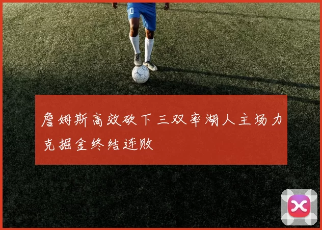 詹姆斯高效砍下三双率湖人主场力克掘金终结连败