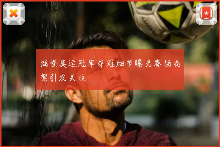 搞怪奥运冠军夺冠细节曝光赛场花絮引发关注