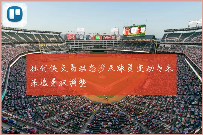 独行侠交易动态涉及球员变动与未来选秀权调整