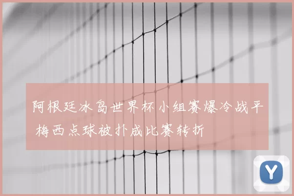 阿根廷冰岛世界杯小组赛爆冷战平 梅西点球被扑成比赛转折