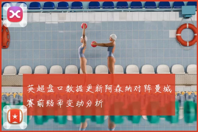 英超盘口数据更新阿森纳对阵曼城赛前赔率变动分析