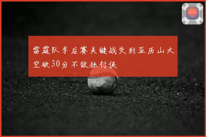 雷霆队季后赛关键战失利亚历山大空砍30分不敌独行侠