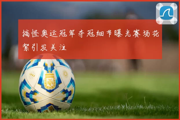 搞怪奥运冠军夺冠细节曝光赛场花絮引发关注