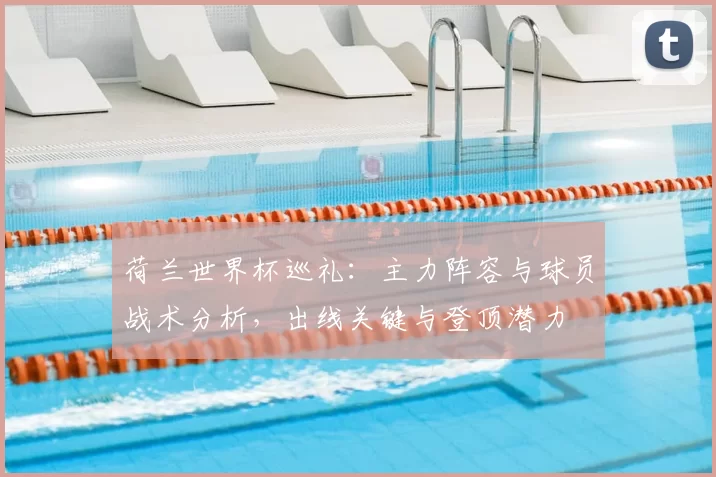 荷兰世界杯巡礼：主力阵容与球员战术分析，出线关键与登顶潜力