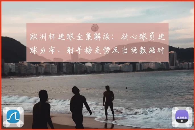 欧洲杯进球全集解读：核心球员进球分布、射手榜走势及出场数据对比