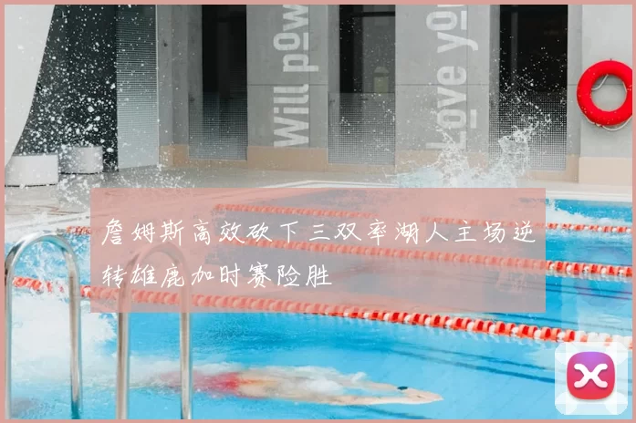 詹姆斯高效砍下三双率湖人主场逆转雄鹿加时赛险胜