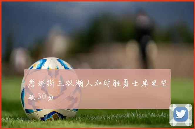 詹姆斯三双湖人加时胜勇士库里空砍30分