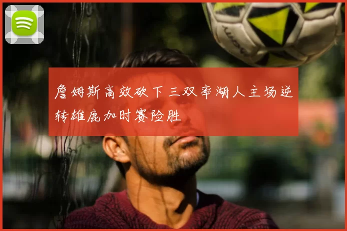 詹姆斯高效砍下三双率湖人主场逆转雄鹿加时赛险胜