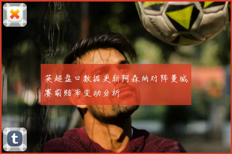 英超盘口数据更新阿森纳对阵曼城赛前赔率变动分析