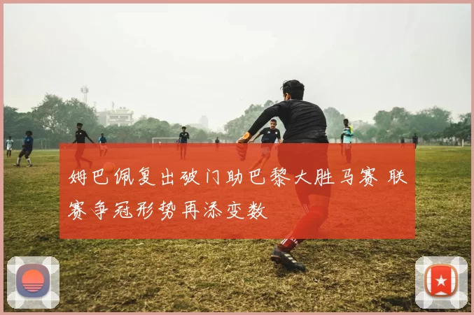 姆巴佩复出破门助巴黎大胜马赛 联赛争冠形势再添变数