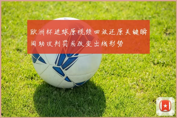 欧洲杯进球原视频回放还原关键瞬间助攻判罚或改变出线形势
