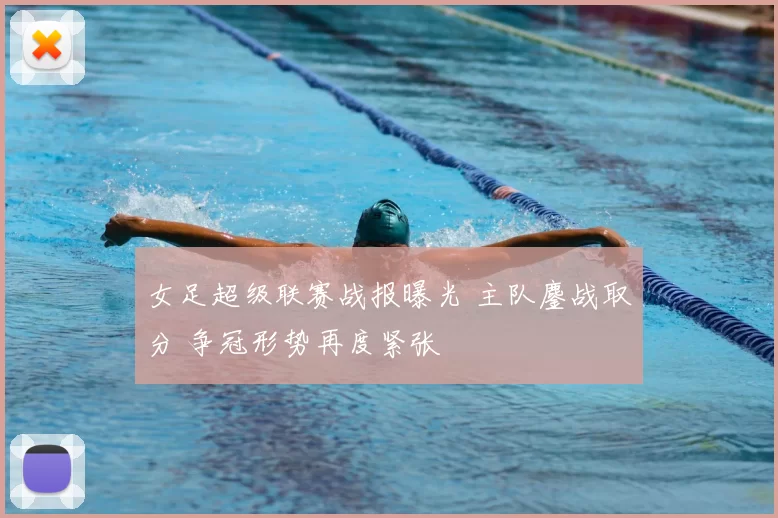女足超级联赛战报曝光 主队鏖战取分 争冠形势再度紧张