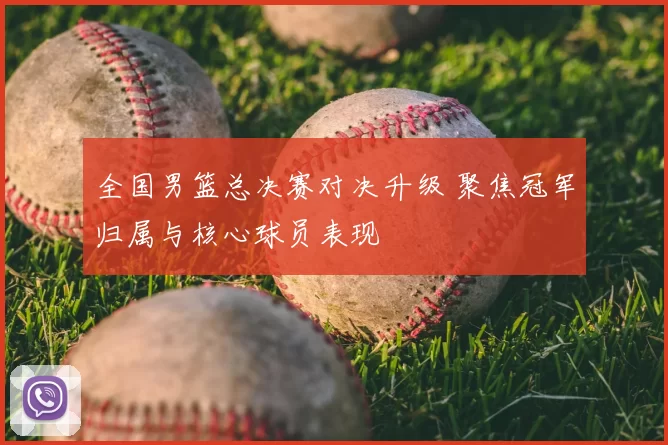 全国男篮总决赛对决升级 聚焦冠军归属与核心球员表现