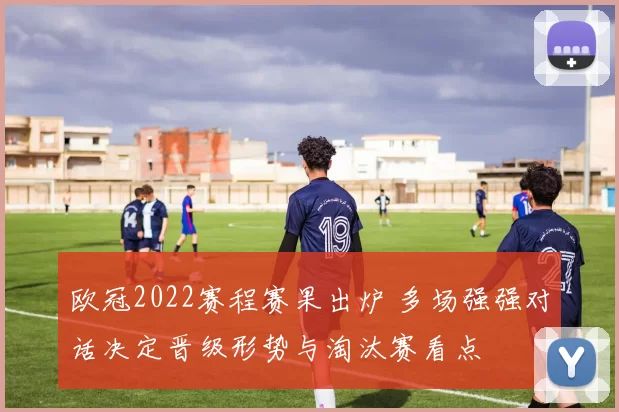 欧冠2022赛程赛果出炉 多场强强对话决定晋级形势与淘汰赛看点