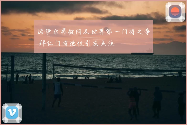 诺伊尔再被问及世界第一门将之争 拜仁门将地位引发关注