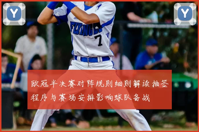 欧冠半决赛对阵规则细则解读抽签程序与赛场安排影响球队备战