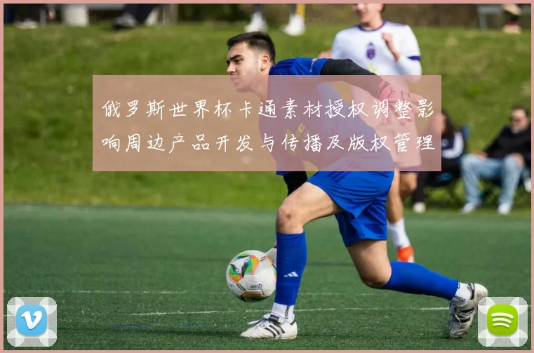 俄罗斯世界杯卡通素材授权调整影响周边产品开发与传播及版权管理