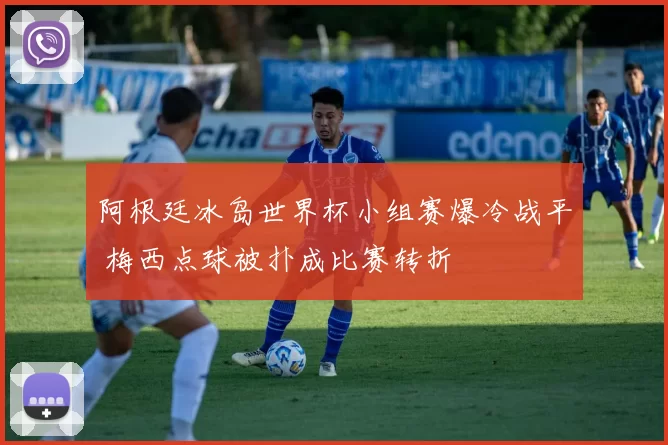 阿根廷冰岛世界杯小组赛爆冷战平 梅西点球被扑成比赛转折