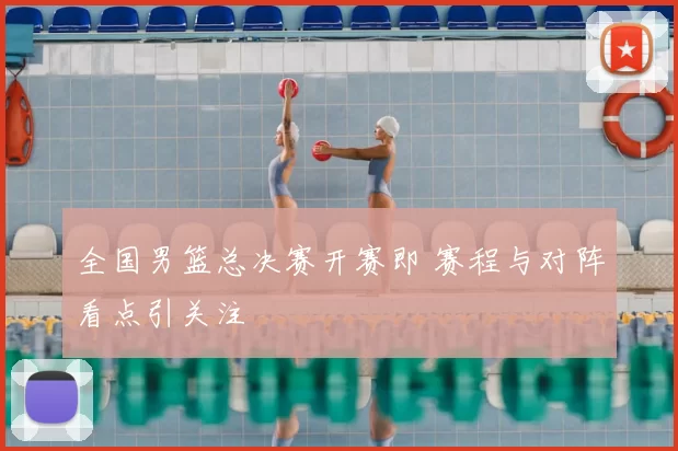 全国男篮总决赛开赛即 赛程与对阵看点引关注