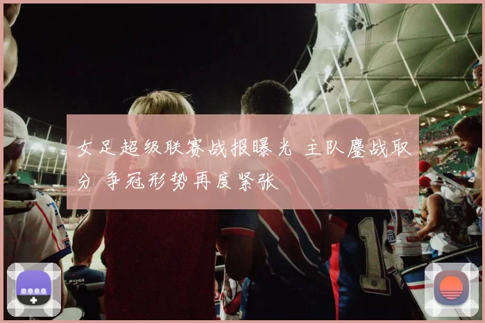 女足超级联赛战报曝光 主队鏖战取分 争冠形势再度紧张