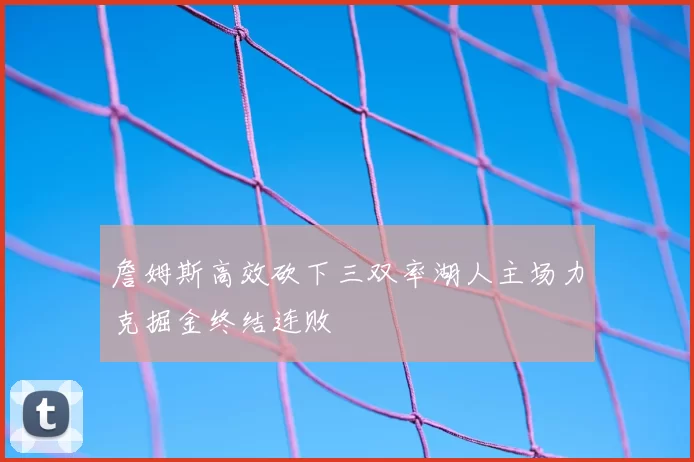 詹姆斯高效砍下三双率湖人主场力克掘金终结连败