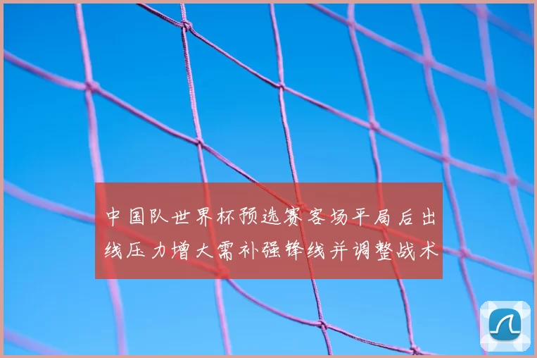 中国队世界杯预选赛客场平局后出线压力增大需补强锋线并调整战术