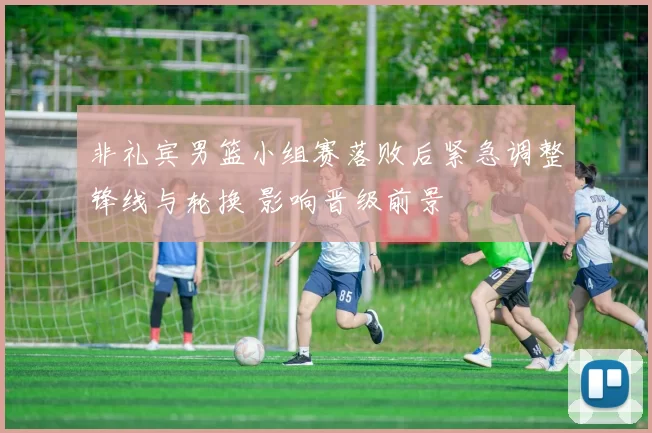 非礼宾男篮小组赛落败后紧急调整锋线与轮换 影响晋级前景