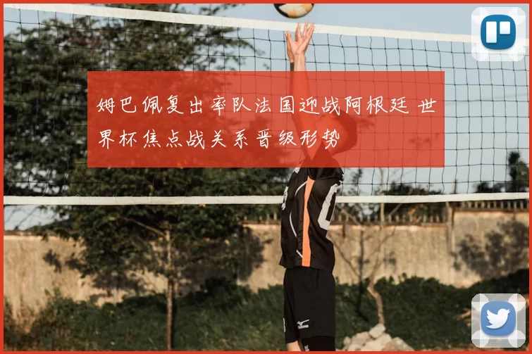 姆巴佩复出率队法国迎战阿根廷 世界杯焦点战关系晋级形势