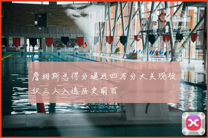 詹姆斯总得分逼近四万分大关现役仅三人入选历史前百