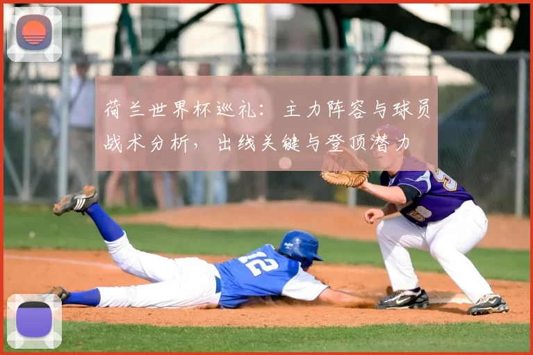 荷兰世界杯巡礼：主力阵容与球员战术分析，出线关键与登顶潜力