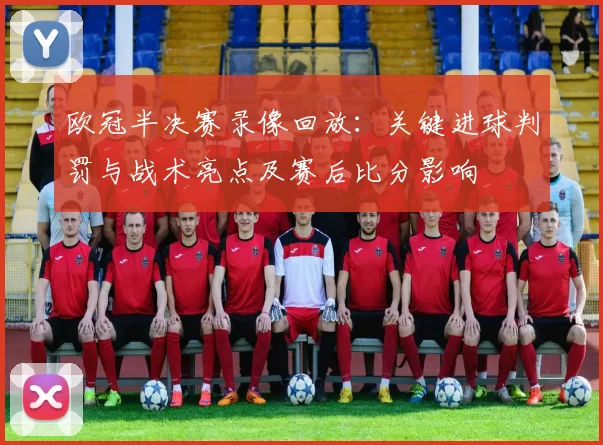 欧冠半决赛录像回放：关键进球判罚与战术亮点及赛后比分影响