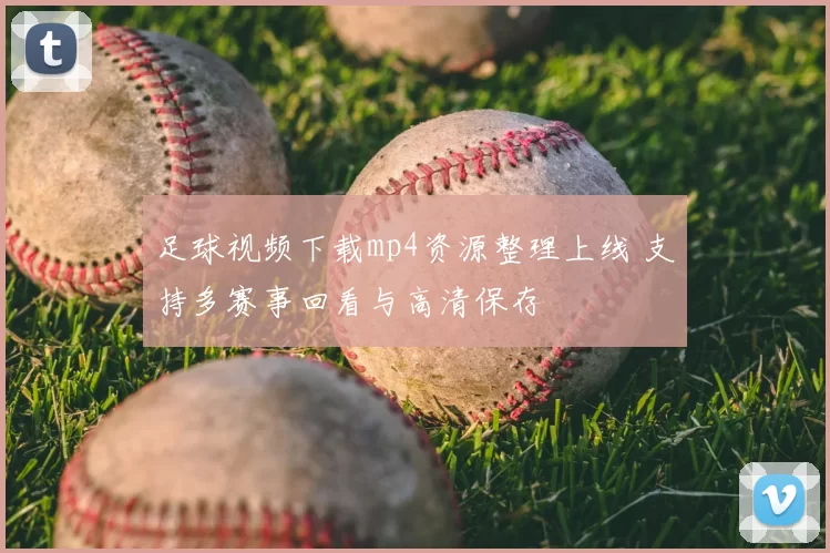 足球视频下载mp4资源整理上线 支持多赛事回看与高清保存