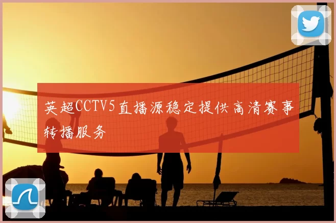 英超CCTV5直播源稳定提供高清赛事转播服务