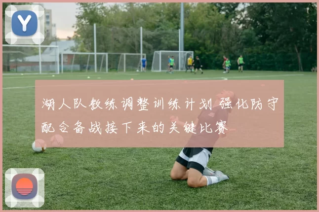 湖人队教练调整训练计划 强化防守配合备战接下来的关键比赛