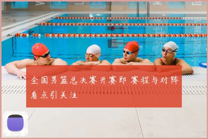 全国男篮总决赛开赛即 赛程与对阵看点引关注